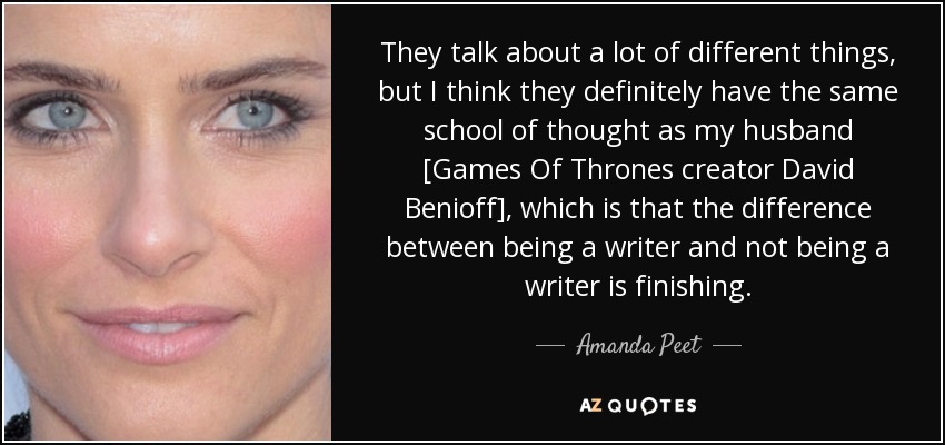 They talk about a lot of different things, but I think they definitely have the same school of thought as my husband [Games Of Thrones creator David Benioff], which is that the difference between being a writer and not being a writer is finishing. - Amanda Peet