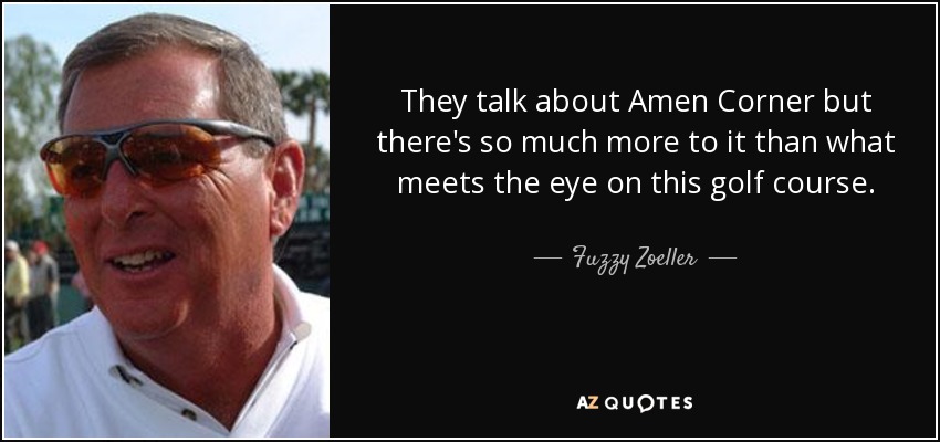 They talk about Amen Corner but there's so much more to it than what meets the eye on this golf course. - Fuzzy Zoeller