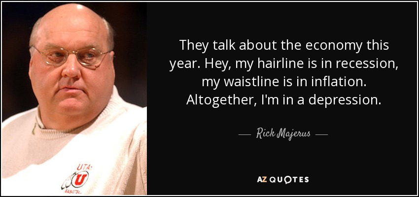 They talk about the economy this year. Hey, my hairline is in recession, my waistline is in inflation. Altogether, I'm in a depression. - Rick Majerus