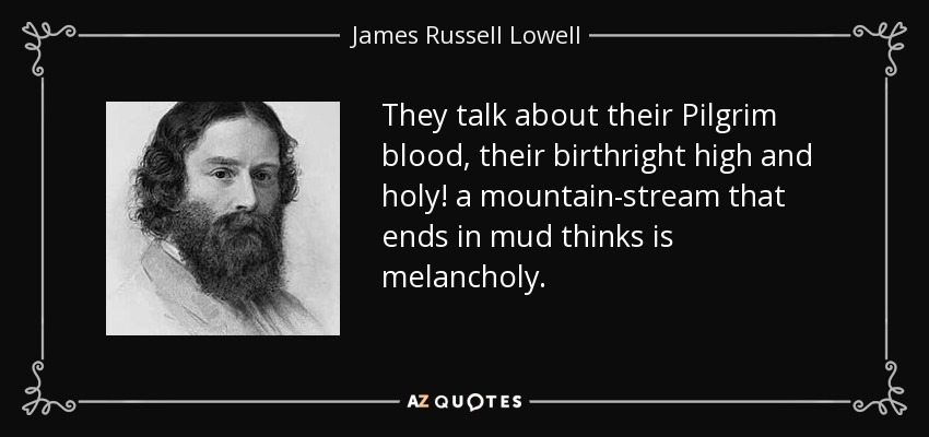 They talk about their Pilgrim blood, their birthright high and holy! a mountain-stream that ends in mud thinks is melancholy. - James Russell Lowell