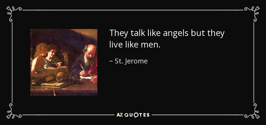 They talk like angels but they live like men. - St. Jerome