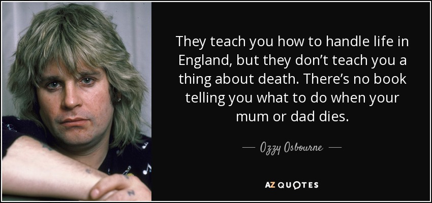 They teach you how to handle life in England, but they don’t teach you a thing about death. There’s no book telling you what to do when your mum or dad dies. - Ozzy Osbourne