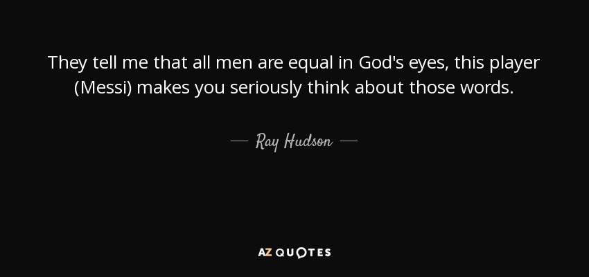 They tell me that all men are equal in God's eyes, this player (Messi) makes you seriously think about those words. - Ray Hudson