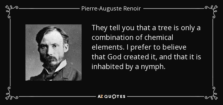 They tell you that a tree is only a combination of chemical elements. I prefer to believe that God created it, and that it is inhabited by a nymph. - Pierre-Auguste Renoir