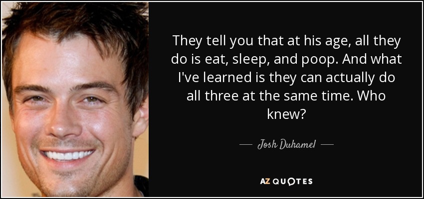 They tell you that at his age, all they do is eat, sleep, and poop. And what I've learned is they can actually do all three at the same time. Who knew? - Josh Duhamel