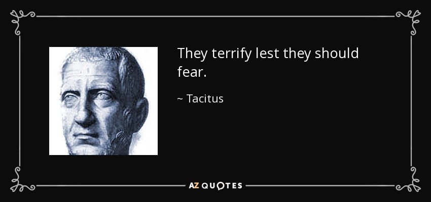 They terrify lest they should fear. - Tacitus