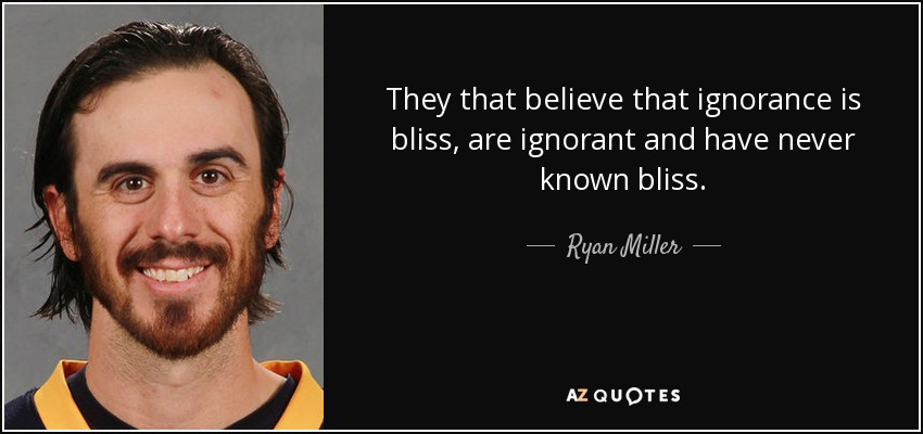 They that believe that ignorance is bliss, are ignorant and have never known bliss. - Ryan Miller