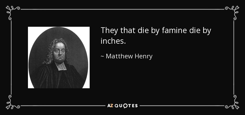They that die by famine die by inches. - Matthew Henry