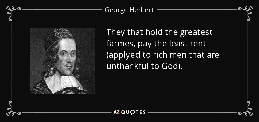 They that hold the greatest farmes, pay the least rent (applyed to rich men that are unthankful to God). - George Herbert