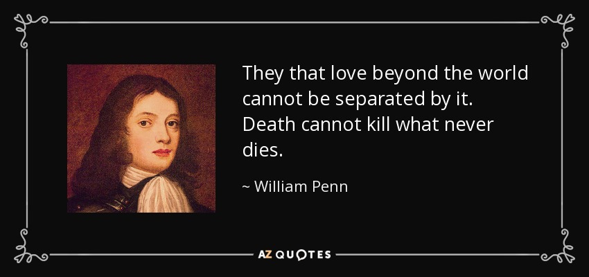 They that love beyond the world cannot be separated by it. Death cannot kill what never dies. - William Penn