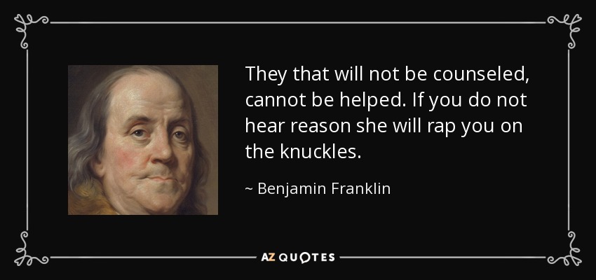 They that will not be counseled, cannot be helped. If you do not hear reason she will rap you on the knuckles. - Benjamin Franklin