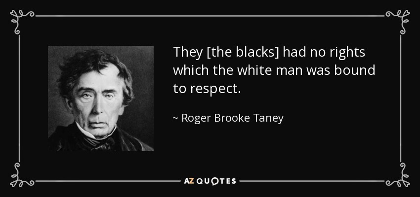 They [the blacks] had no rights which the white man was bound to respect. - Roger Brooke Taney
