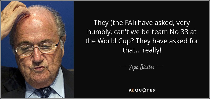 They (the FAI) have asked, very humbly, can't we be team No 33 at the World Cup? They have asked for that... really! - Sepp Blatter