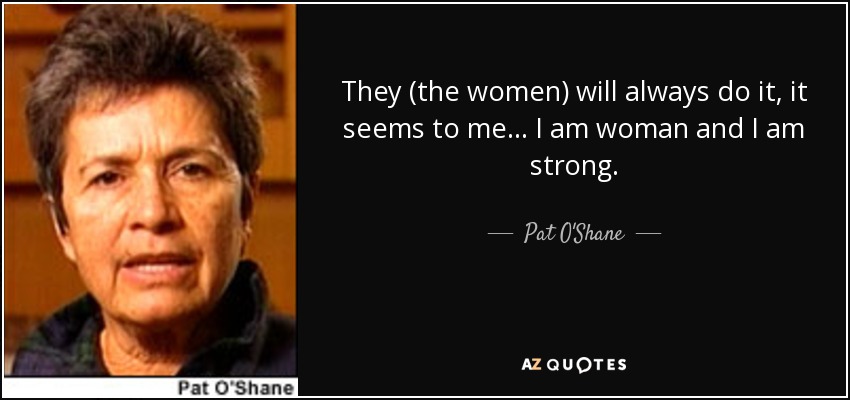 They (the women) will always do it, it seems to me... I am woman and I am strong. - Pat O'Shane