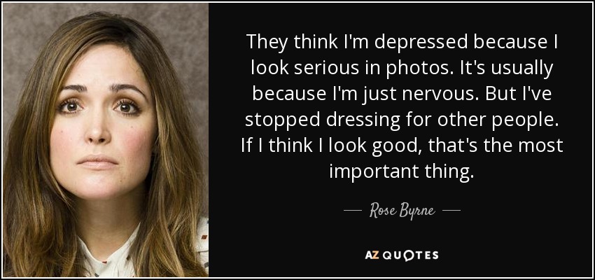 They think I'm depressed because I look serious in photos. It's usually because I'm just nervous. But I've stopped dressing for other people. If I think I look good, that's the most important thing. - Rose Byrne