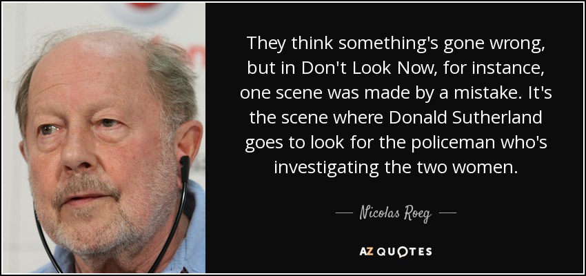 They think something's gone wrong, but in Don't Look Now, for instance, one scene was made by a mistake. It's the scene where Donald Sutherland goes to look for the policeman who's investigating the two women. - Nicolas Roeg