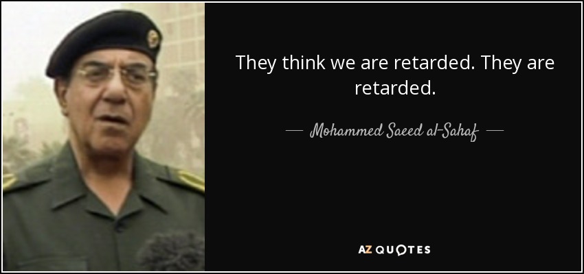 They think we are retarded. They are retarded. - Mohammed Saeed al-Sahaf