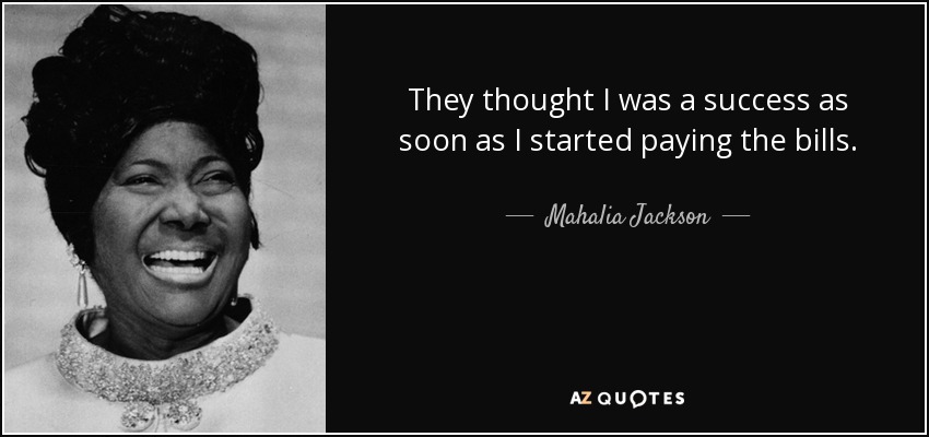 They thought I was a success as soon as I started paying the bills. - Mahalia Jackson