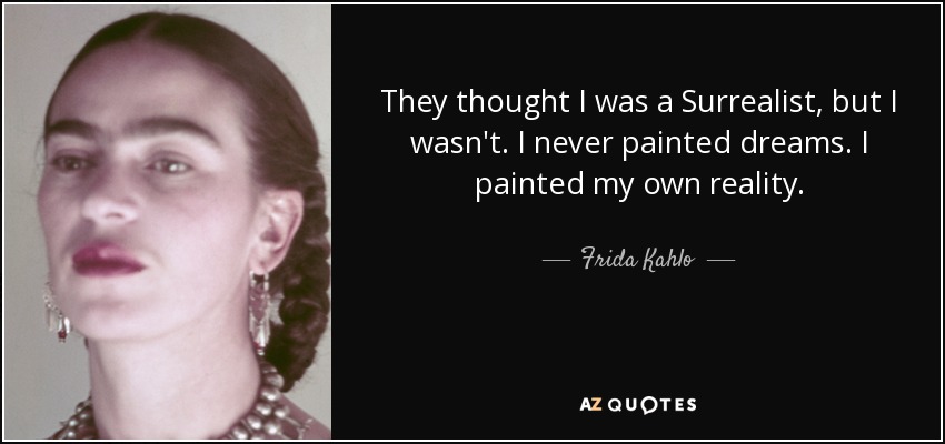They thought I was a Surrealist, but I wasn't. I never painted dreams. I painted my own reality. - Frida Kahlo