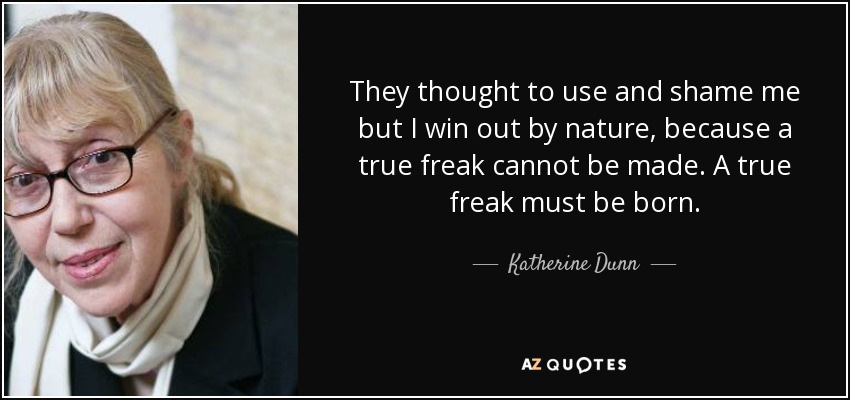 They thought to use and shame me but I win out by nature, because a true freak cannot be made. A true freak must be born. - Katherine Dunn