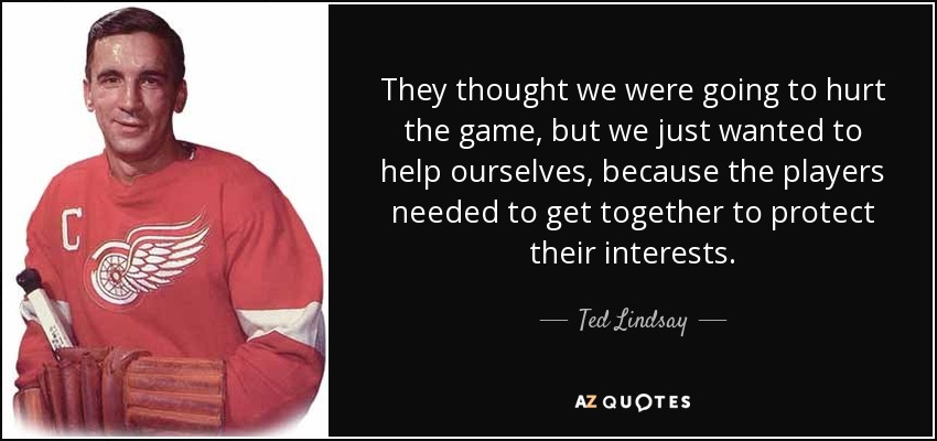 They thought we were going to hurt the game, but we just wanted to help ourselves, because the players needed to get together to protect their interests. - Ted Lindsay