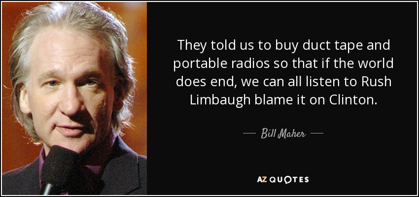 They told us to buy duct tape and portable radios so that if the world does end, we can all listen to Rush Limbaugh blame it on Clinton. - Bill Maher