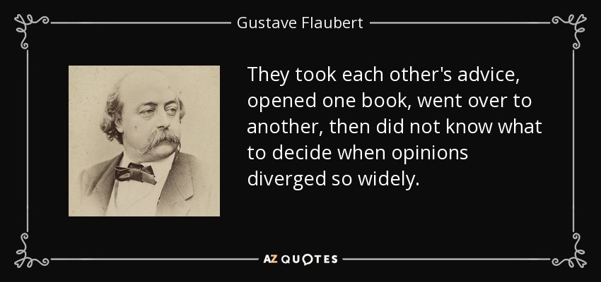 They took each other's advice, opened one book, went over to another, then did not know what to decide when opinions diverged so widely. - Gustave Flaubert