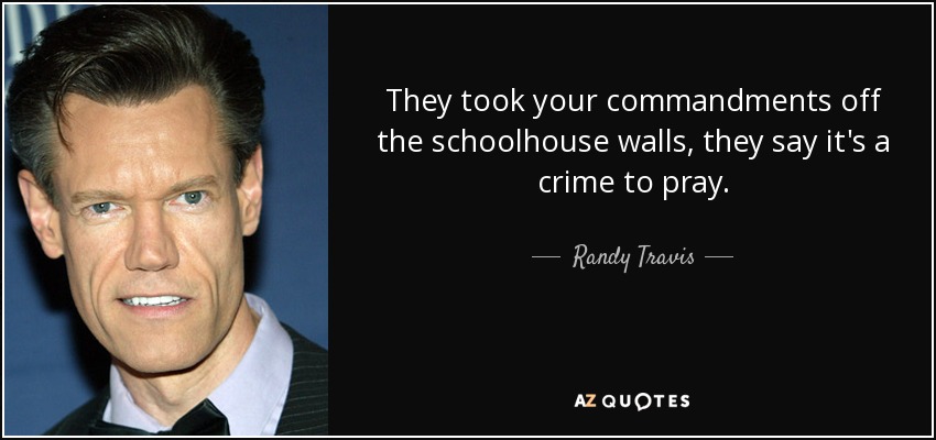 They took your commandments off the schoolhouse walls, they say it's a crime to pray. - Randy Travis