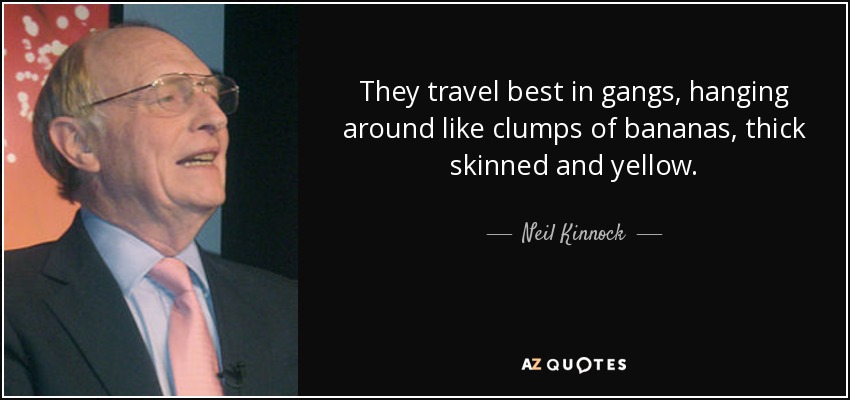 They travel best in gangs, hanging around like clumps of bananas, thick skinned and yellow. - Neil Kinnock
