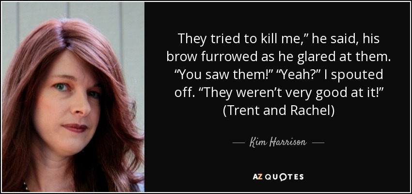They tried to kill me,” he said, his brow furrowed as he glared at them. “You saw them!” “Yeah?” I spouted off. “They weren’t very good at it!” (Trent and Rachel) - Kim Harrison