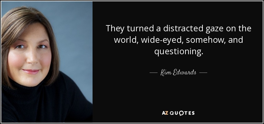 They turned a distracted gaze on the world, wide-eyed, somehow, and questioning. - Kim Edwards