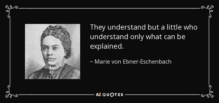 They understand but a little who understand only what can be explained. - Marie von Ebner-Eschenbach