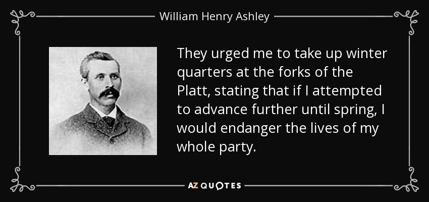 They urged me to take up winter quarters at the forks of the Platt, stating that if I attempted to advance further until spring, I would endanger the lives of my whole party. - William Henry Ashley