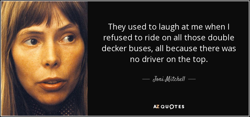 They used to laugh at me when I refused to ride on all those double decker buses, all because there was no driver on the top. - Joni Mitchell