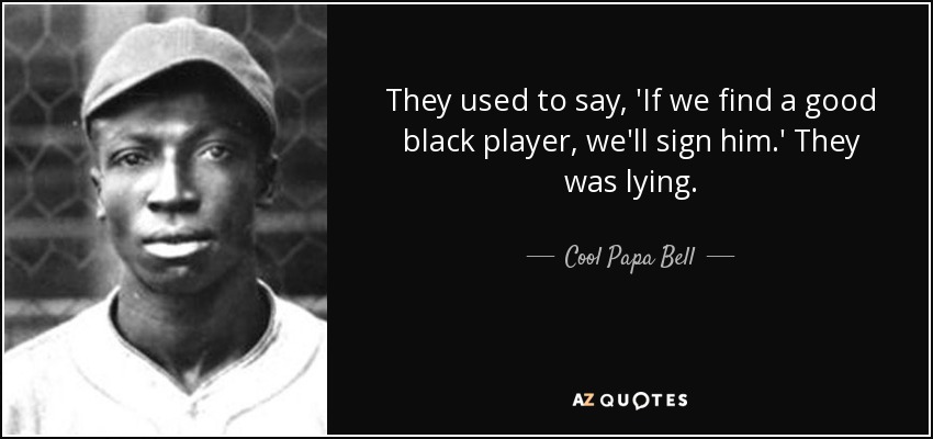They used to say, 'If we find a good black player, we'll sign him.' They was lying. - Cool Papa Bell