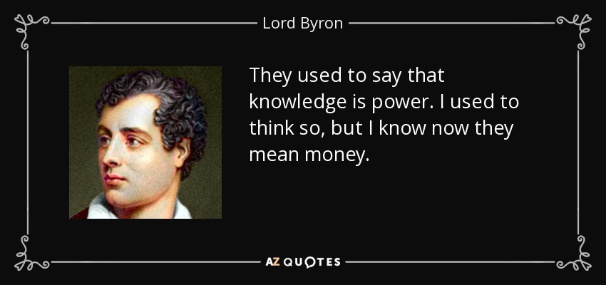 They used to say that knowledge is power. I used to think so, but I know now they mean money. - Lord Byron