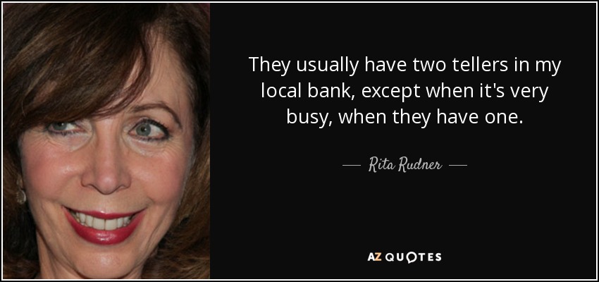 They usually have two tellers in my local bank, except when it's very busy, when they have one. - Rita Rudner