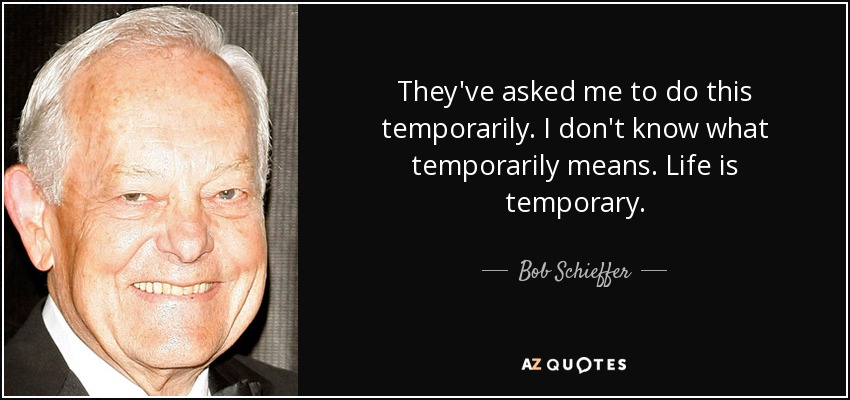 They've asked me to do this temporarily. I don't know what temporarily means. Life is temporary. - Bob Schieffer