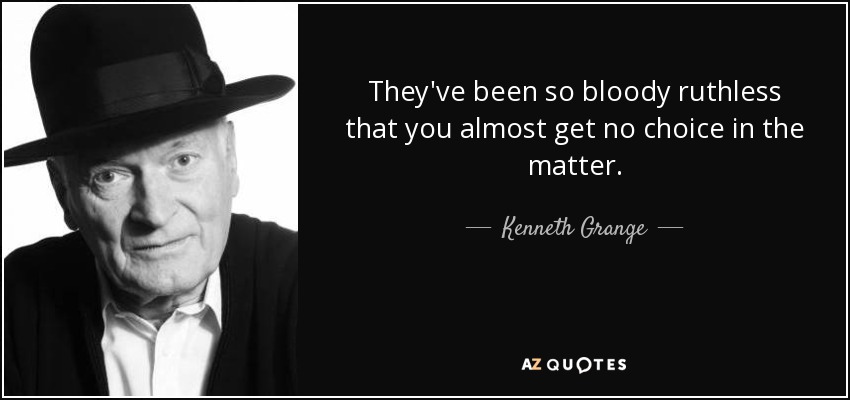 They've been so bloody ruthless that you almost get no choice in the matter. - Kenneth Grange