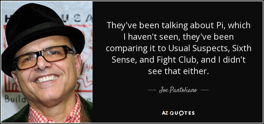 They've been talking about Pi, which I haven't seen, they've been comparing it to Usual Suspects, Sixth Sense, and Fight Club, and I didn't see that either. - Joe Pantoliano