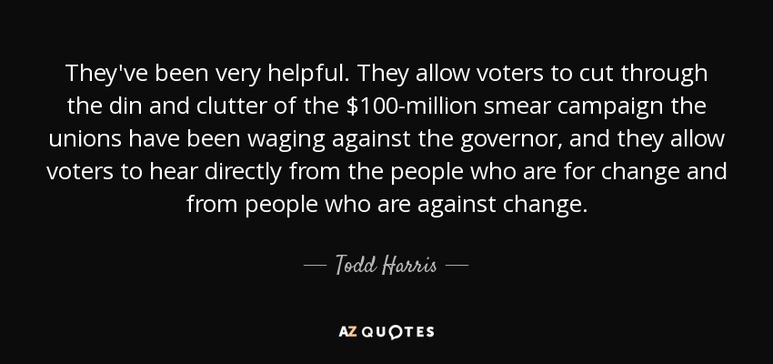 They've been very helpful. They allow voters to cut through the din and clutter of the $100-million smear campaign the unions have been waging against the governor, and they allow voters to hear directly from the people who are for change and from people who are against change. - Todd Harris