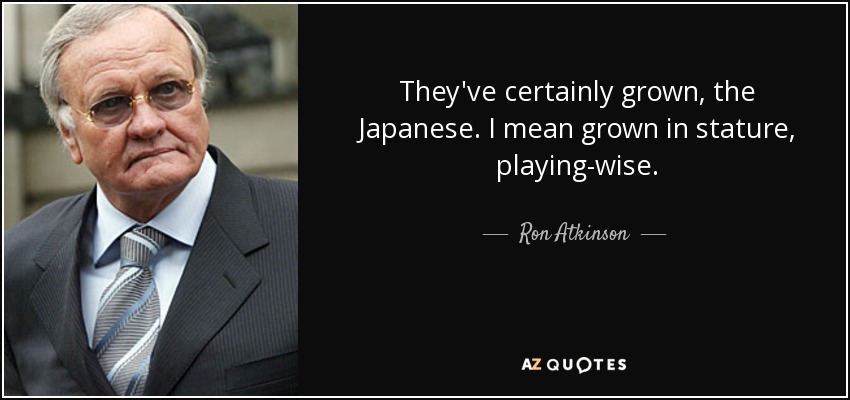They've certainly grown, the Japanese. I mean grown in stature, playing-wise. - Ron Atkinson