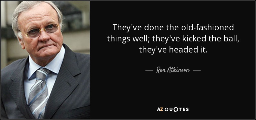 They've done the old-fashioned things well; they've kicked the ball, they've headed it. - Ron Atkinson