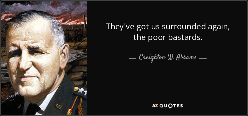 They've got us surrounded again, the poor bastards. - Creighton W. Abrams, Jr.