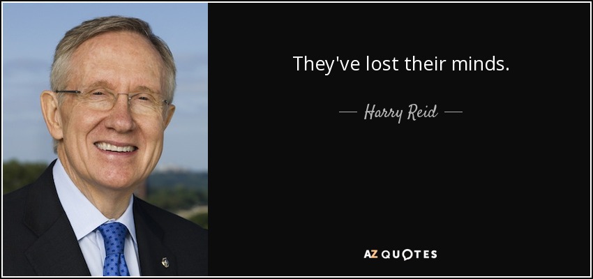 They've lost their minds. - Harry Reid