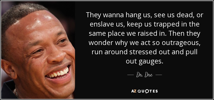 They wanna hang us, see us dead, or enslave us, keep us trapped in the same place we raised in. Then they wonder why we act so outrageous, run around stressed out and pull out gauges. - Dr. Dre