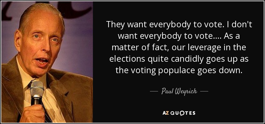 They want everybody to vote. I don't want everybody to vote. . . . As a matter of fact, our leverage in the elections quite candidly goes up as the voting populace goes down. - Paul Weyrich