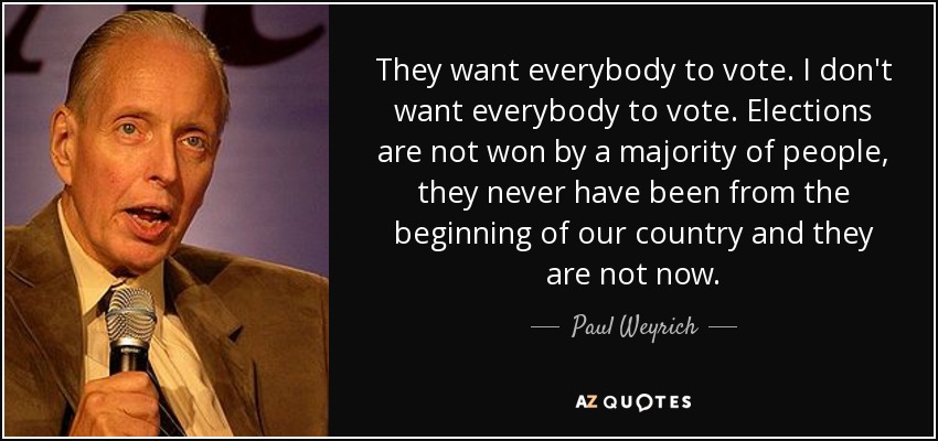 They want everybody to vote. I don't want everybody to vote. Elections are not won by a majority of people, they never have been from the beginning of our country and they are not now. - Paul Weyrich