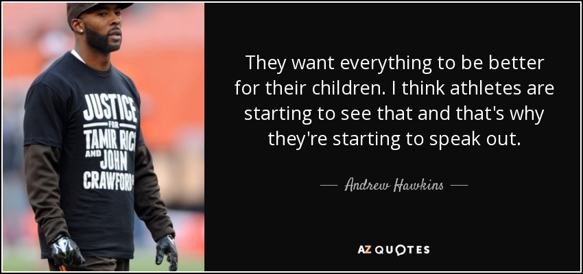 They want everything to be better for their children. I think athletes are starting to see that and that's why they're starting to speak out. - Andrew Hawkins