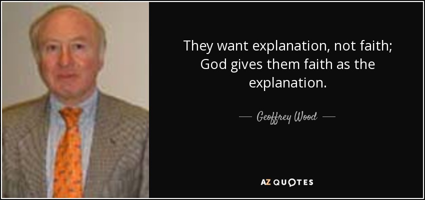 They want explanation, not faith; God gives them faith as the explanation. - Geoffrey Wood